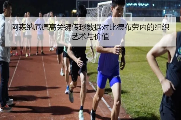 阿森纳厄德高关键传球数据对比德布劳内的组织艺术与价值