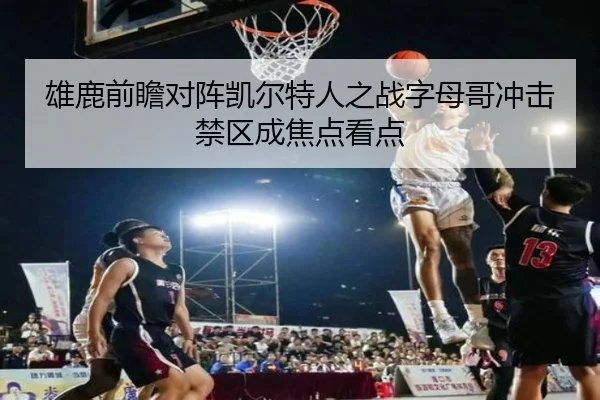 雄鹿前瞻对阵凯尔特人之战字母哥冲击禁区成焦点看点