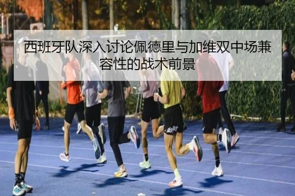 西班牙队深入讨论佩德里与加维双中场兼容性的战术前景