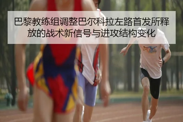 巴黎教练组调整巴尔科拉左路首发所释放的战术新信号与进攻结构变化