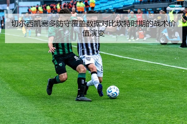 切尔西凯塞多防守覆盖数据对比坎特时期的战术价值演变