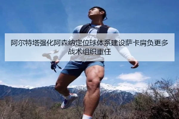 阿尔特塔强化阿森纳定位球体系建设萨卡肩负更多战术组织重任